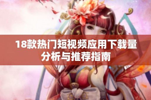 18款热门短视频应用下载量分析与推荐指南
