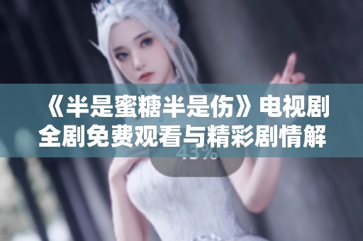 《半是蜜糖半是伤》电视剧全剧免费观看与精彩剧情解析