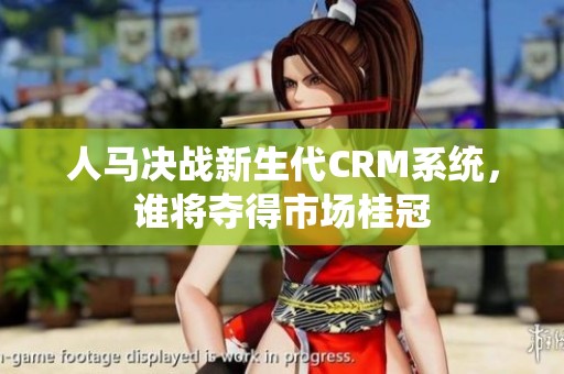 人马决战新生代CRM系统，谁将夺得市场桂冠