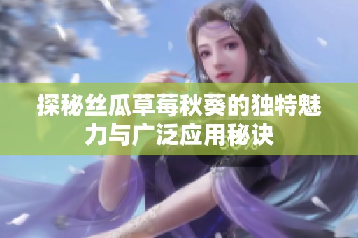 探秘丝瓜草莓秋葵的独特魅力与广泛应用秘诀