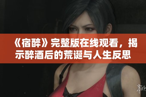 《宿醉》完整版在线观看，揭示醉酒后的荒诞与人生反思