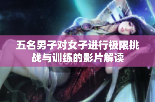 五名男子对女子进行极限挑战与训练的影片解读