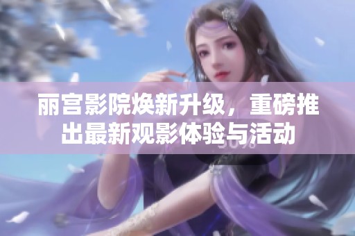丽宫影院焕新升级，重磅推出最新观影体验与活动