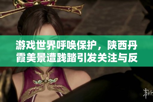 游戏世界呼唤保护，陕西丹霞美景遭践踏引发关注与反思