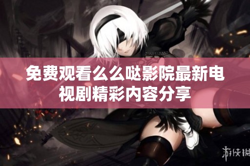 免费观看么么哒影院最新电视剧精彩内容分享