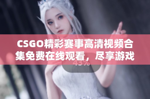 CSGO精彩赛事高清视频合集免费在线观看，尽享游戏乐趣
