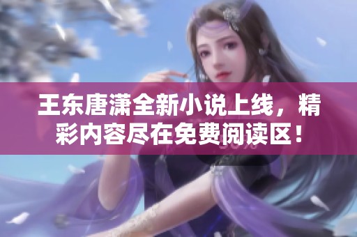 王东唐潇全新小说上线，精彩内容尽在免费阅读区！