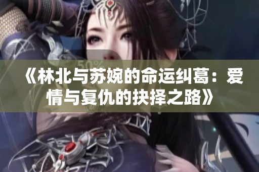 《林北与苏婉的命运纠葛：爱情与复仇的抉择之路》