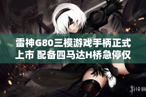 雷神G80三模游戏手柄正式上市 配备四马达H桥急停仅售299元起