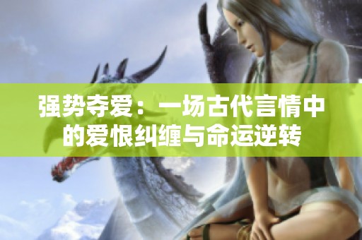 强势夺爱：一场古代言情中的爱恨纠缠与命运逆转