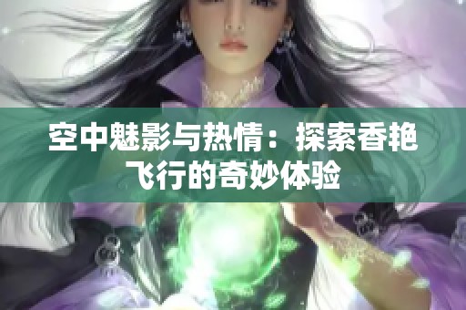 空中魅影与热情：探索香艳飞行的奇妙体验