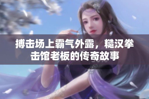 搏击场上霸气外露，糙汉拳击馆老板的传奇故事