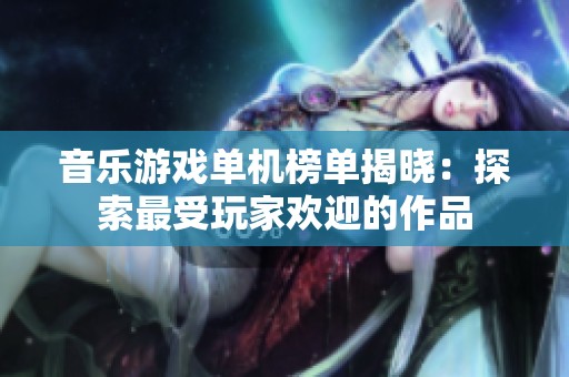 音乐游戏单机榜单揭晓：探索最受玩家欢迎的作品