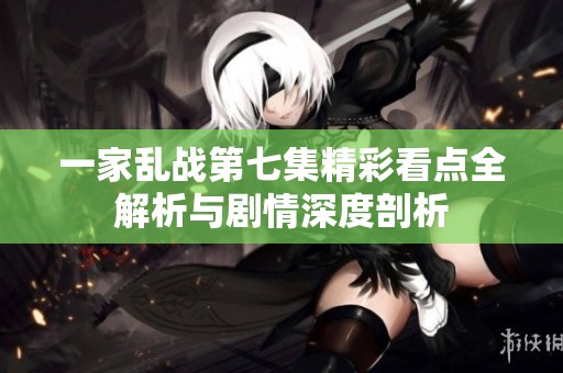 一家乱战第七集精彩看点全解析与剧情深度剖析
