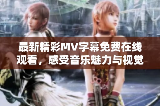 最新精彩MV字幕免费在线观看，感受音乐魅力与视觉盛宴