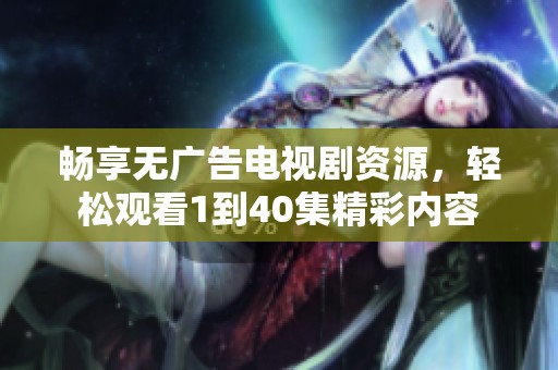 畅享无广告电视剧资源，轻松观看1到40集精彩内容