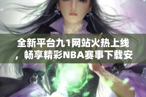 全新平台九1网站火热上线，畅享精彩NBA赛事下载安装指南