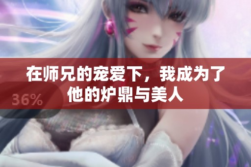 在师兄的宠爱下，我成为了他的炉鼎与美人