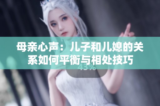 母亲心声：儿子和儿媳的关系如何平衡与相处技巧
