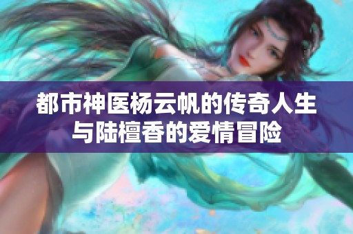 都市神医杨云帆的传奇人生与陆檀香的爱情冒险