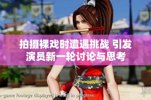 拍摄裸戏时遭遇挑战 引发演员新一轮讨论与思考