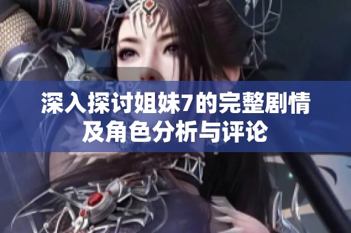 深入探讨姐妹7的完整剧情及角色分析与评论
