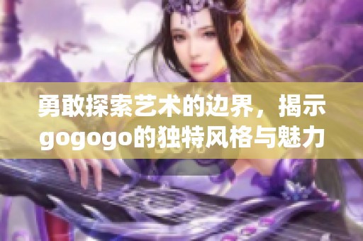 勇敢探索艺术的边界，揭示gogogo的独特风格与魅力