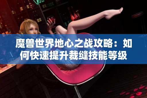 魔兽世界地心之战攻略：如何快速提升裁缝技能等级