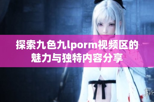 探索九色九lporm视频区的魅力与独特内容分享