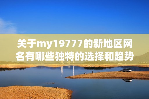 关于my19777的新地区网名有哪些独特的选择和趋势分析