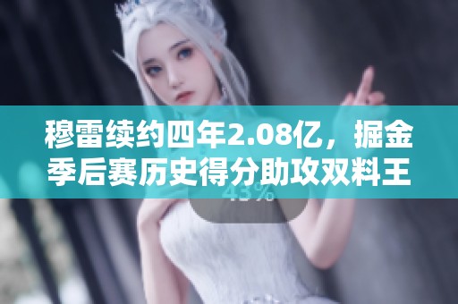 穆雷续约四年2.08亿，掘金季后赛历史得分助攻双料王