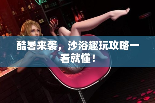 酷暑来袭，沙浴趣玩攻略一看就懂！
