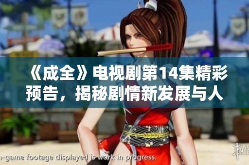 《成全》电视剧第14集精彩预告，揭秘剧情新发展与人物命运交织