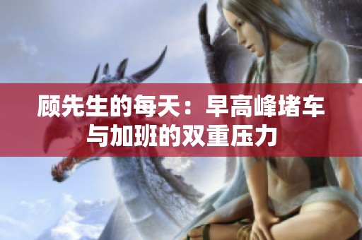 顾先生的每天：早高峰堵车与加班的双重压力