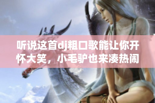 听说这首dj粗口歌能让你开怀大笑，小毛驴也来凑热闹了！