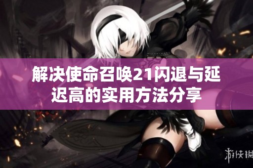 解决使命召唤21闪退与延迟高的实用方法分享