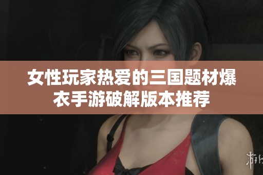 女性玩家热爱的三国题材爆衣手游破解版本推荐