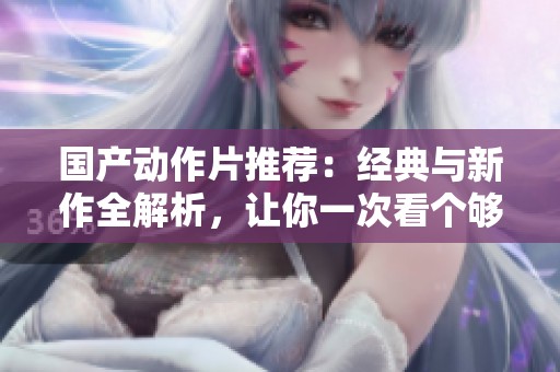 国产动作片推荐：经典与新作全解析，让你一次看个够
