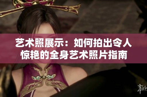 艺术照展示：如何拍出令人惊艳的全身艺术照片指南