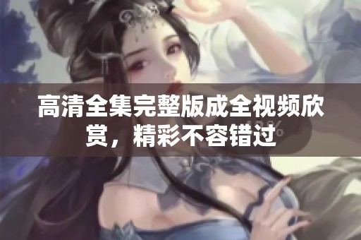 高清全集完整版成全视频欣赏，精彩不容错过