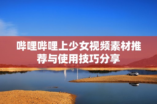 哔哩哔哩上少女视频素材推荐与使用技巧分享