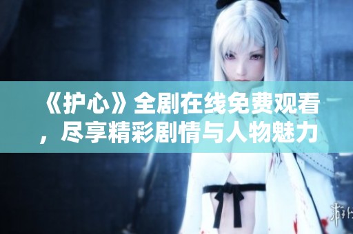 《护心》全剧在线免费观看，尽享精彩剧情与人物魅力
