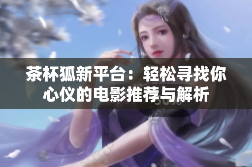 茶杯狐新平台：轻松寻找你心仪的电影推荐与解析