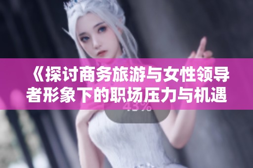 《探讨商务旅游与女性领导者形象下的职场压力与机遇》