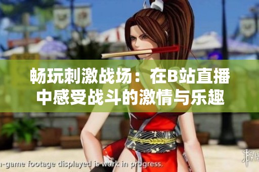 畅玩刺激战场：在B站直播中感受战斗的激情与乐趣