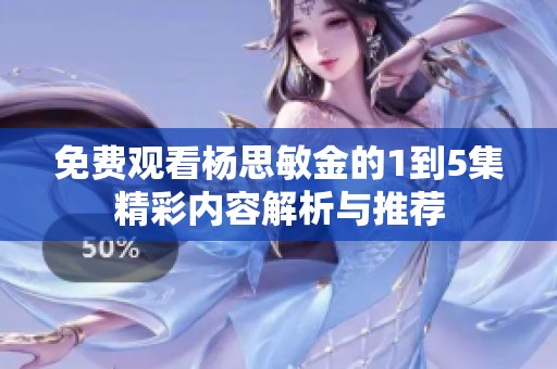 免费观看杨思敏金的1到5集精彩内容解析与推荐