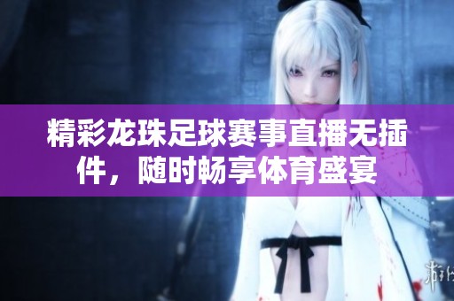 精彩龙珠足球赛事直播无插件，随时畅享体育盛宴