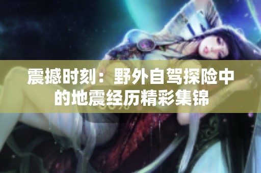 震撼时刻：野外自驾探险中的地震经历精彩集锦