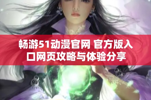 畅游51动漫官网 官方版入口网页攻略与体验分享