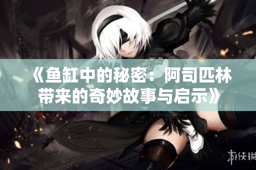 《鱼缸中的秘密：阿司匹林带来的奇妙故事与启示》